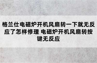 格兰仕电磁炉开机风扇转一下就无反应了怎样修理 电磁炉开机风扇转按键无反应